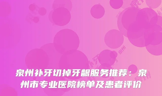 泉州补牙切掉牙龈服务推荐:泉州市专业医院榜单及患者评价