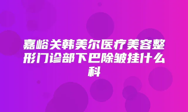 嘉峪关韩美尔医疗美容整形门诊部下巴除皱挂什么科