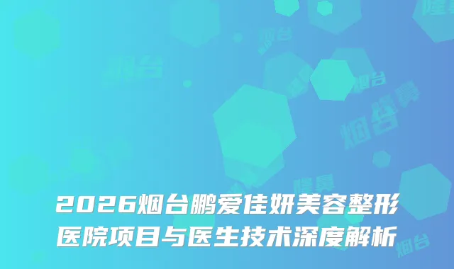 2026烟台鹏爱佳妍美容整形医院项目与医生技术深度解析