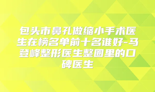 包头市鼻孔做缩小手术医生在榜名单前十名谁好-马登峰整形医生整圈里的口碑医生
