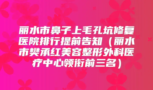丽水市鼻子上毛孔坑修复医院排行提前告知(丽水市樊承红美容整形外科医疗中心领衔前三名)