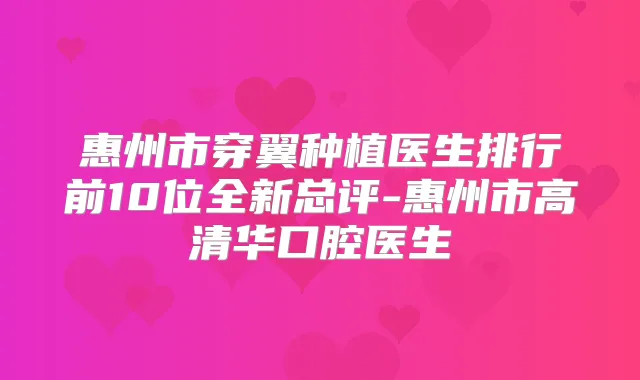 惠州市穿翼种植医生排行前10位全新总评-惠州市高清华口腔医生