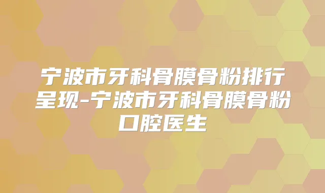 宁波市牙科骨膜骨粉排行呈现-宁波市牙科骨膜骨粉口腔医生