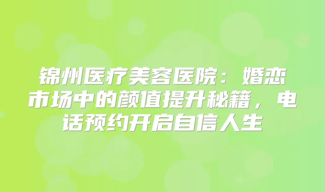 title="锦州医疗美容医院：婚恋市场中的颜值提升秘籍，电话预约开启自信人生"