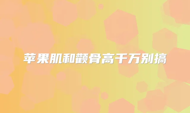 苹果肌和颧骨高千万别搞