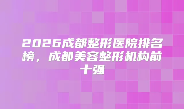 2026成都整形医院排名榜，成都美容整形机构前十强