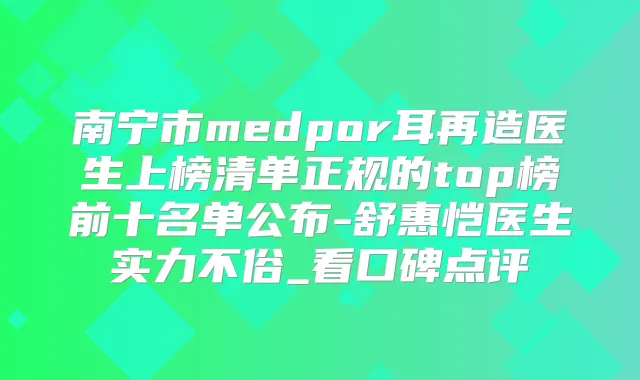南宁市medpor耳再造医生上榜清单正规的top榜前十名单公布-舒惠恺医生实力不俗_看口碑点评