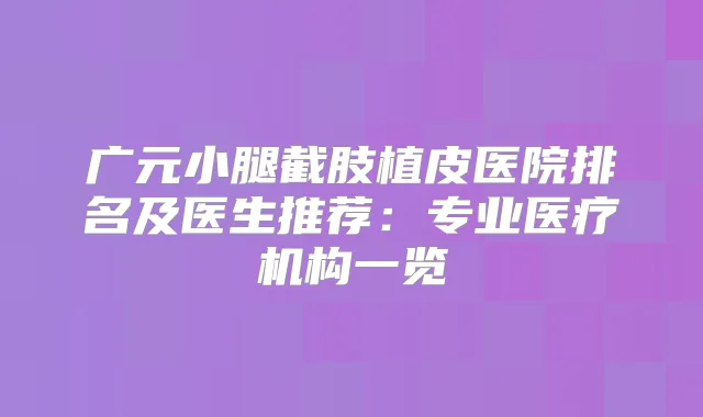 广元小腿截肢植皮医院排名及医生推荐：专业医疗机构一览