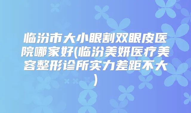 临汾市大小眼割双眼皮医院哪家好(临汾美妍医疗美容整形诊所实力差距不大)
