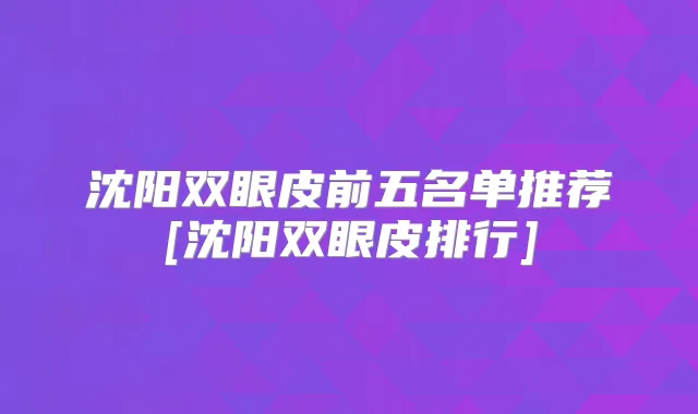 沈阳双眼皮前五名单推荐[沈阳双眼皮排行]