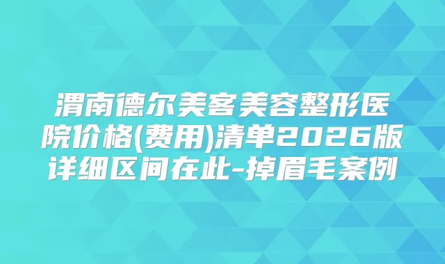 渭南德尔美客美容整形医院价格(费用)清单2026版详细区间在此-掉眉毛案例