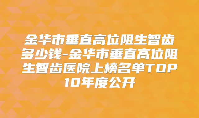 金华市垂直高位阻生智齿多少钱-金华市垂直高位阻生智齿医院上榜名单TOP10年度公开