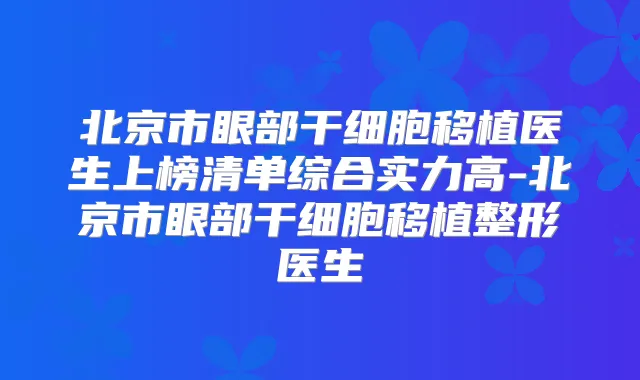 北京市眼部干细胞移植医生上榜清单综合实力高-北京市眼部干细胞移植整形医生