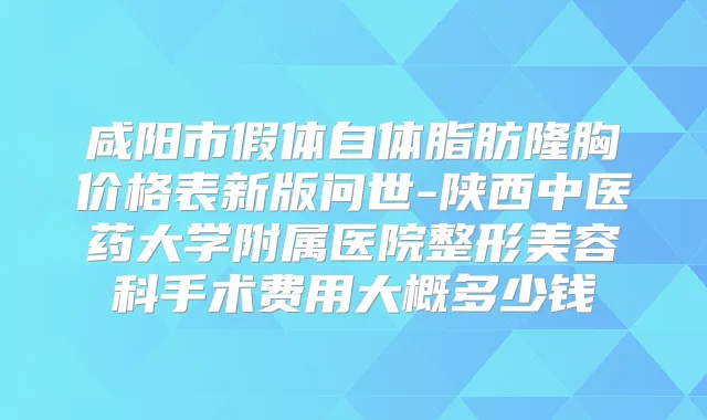 咸阳市假体自体脂肪隆胸价格表新版问世-陕西中医药大学附属医院整形美容科手术费用大概多少钱
