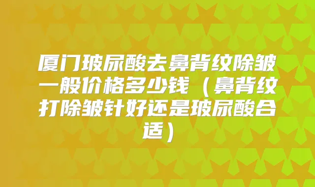 厦门玻尿酸去鼻背纹除皱一般价格多少钱（鼻背纹打除皱针好还是玻尿酸合适）