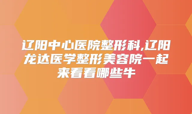 辽阳中心医院整形科,辽阳龙达医学整形美容院一起来看看哪些牛