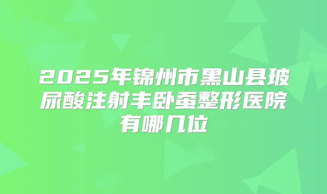 2025年锦州市黑山县玻尿酸注射丰卧蚕整形医院有哪几位