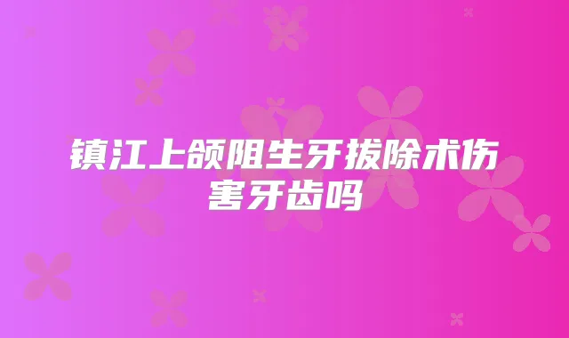 镇江上颌阻生牙拔除术伤害牙齿吗