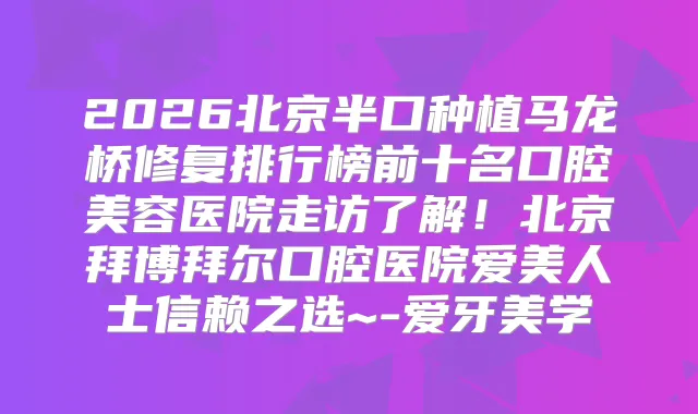 2026北京半口种植马龙桥修复排行榜前十名口腔美容医院走访了解!北京拜博拜尔口腔医院爱美人士信赖之选~-爱牙美学