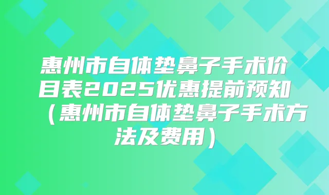 惠州市自体垫鼻子手术价目表2025优惠提前预知（惠州市自体垫鼻子手术方法及费用）