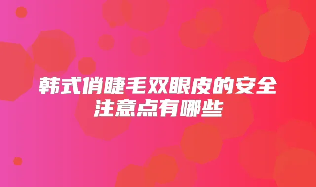 韩式俏睫毛双眼皮的安全注意点有哪些