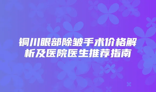 铜川眼部除皱手术价格解析及医院医生推荐指南