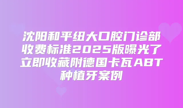 沈阳和平纽大口腔门诊部收费标准2025版曝光了立即收藏附德国卡瓦ABT种植牙案例