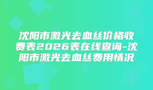 沈阳市激光去血丝价格收费表2026表在线查询-沈阳市激光去血丝费用情况