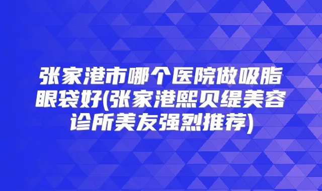 张家港市哪个医院做吸脂眼袋好(张家港熙贝缇美容诊所美友强烈推荐)
