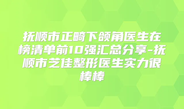 抚顺市正畸下颌角医生在榜清单前10强汇总分享-抚顺市芝佳整形医生实力很棒棒