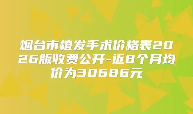 烟台市植发手术价格表2026版收费公开-近8个月均价为30686元