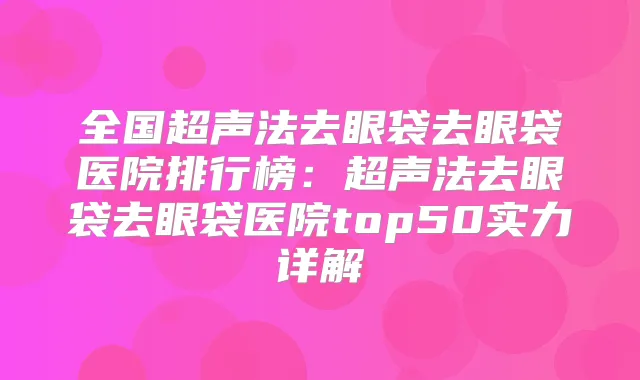 全国超声法去眼袋去眼袋医院排行榜：超声法去眼袋去眼袋医院top50实力详解
