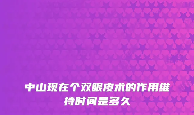 中山现在个双眼皮术的作用维持时间是多久