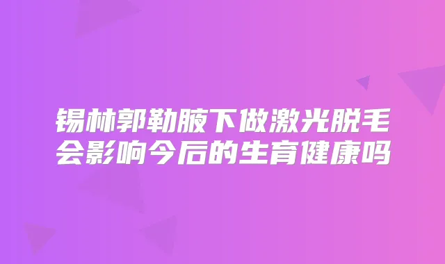 锡林郭勒腋下做激光脱毛会影响今后的生育健康吗