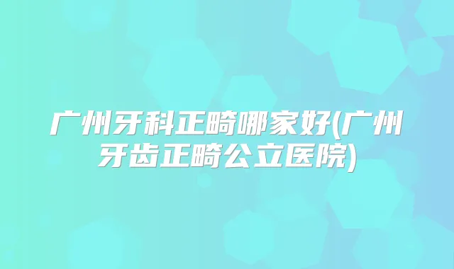 广州牙科正畸哪家好(广州牙齿正畸公立医院)
