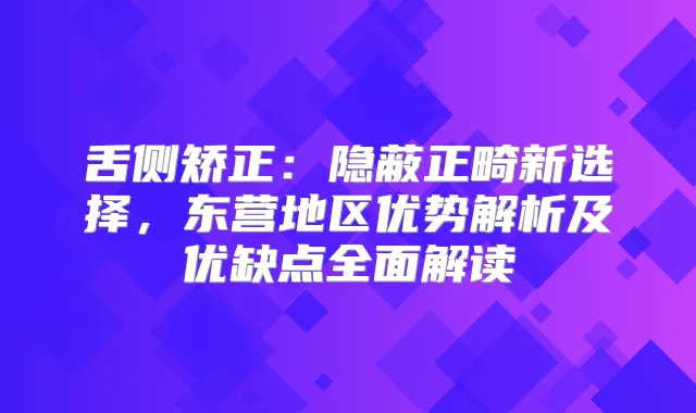 舌侧矫正:隐蔽正畸新选择,东营地区优势解析及优缺点全面解读