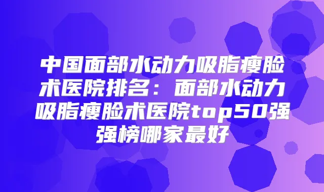 中国面部水动力吸脂瘦脸术医院排名：面部水动力吸脂瘦脸术医院top50强强榜哪家好
