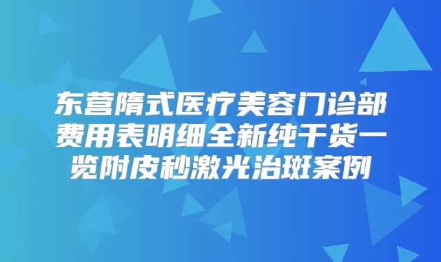 东营隋式医疗美容门诊部费用表明细全新纯干货一览附皮秒激光治斑案例