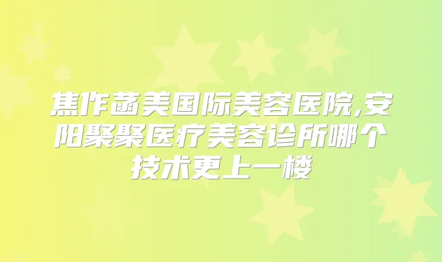焦作菡美国际美容医院,安阳聚聚医疗美容诊所哪个技术更上一楼