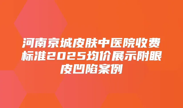 河南京城皮肤中医院收费标准2025均价展示附眼皮凹陷案例