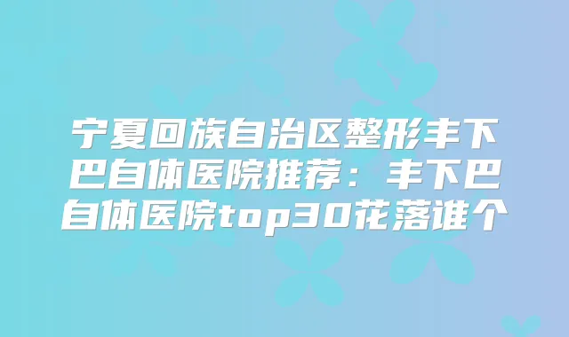 宁夏回族自治区整形丰下巴自体医院推荐：丰下巴自体医院top30花落谁个