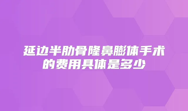 延边半肋骨隆鼻膨体手术的费用具体是多少