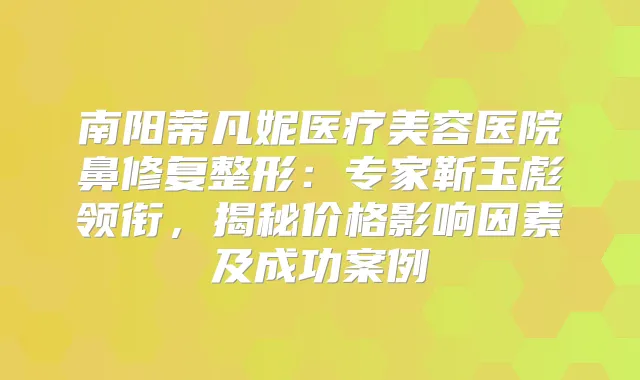 南阳蒂凡妮医疗美容医院鼻修复整形：专家靳玉彪领衔，揭秘价格影响因素及成功案例