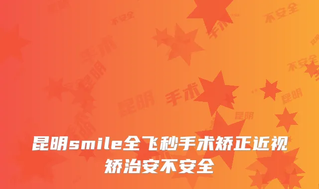 昆明smile全飞秒手术矫正近视矫治安不安全