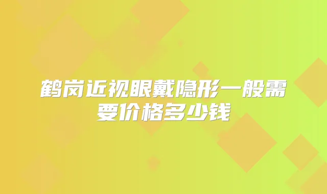 鹤岗近视眼戴隐形一般需要价格多少钱