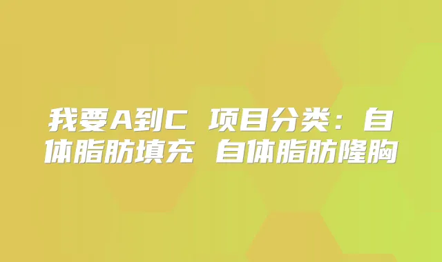 我要A到C 项目分类:自体脂肪填充 自体脂肪隆胸