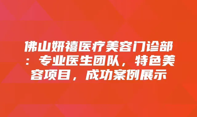 佛山妍禧医疗美容门诊部：专业医生团队，特色美容项目，成功案例展示