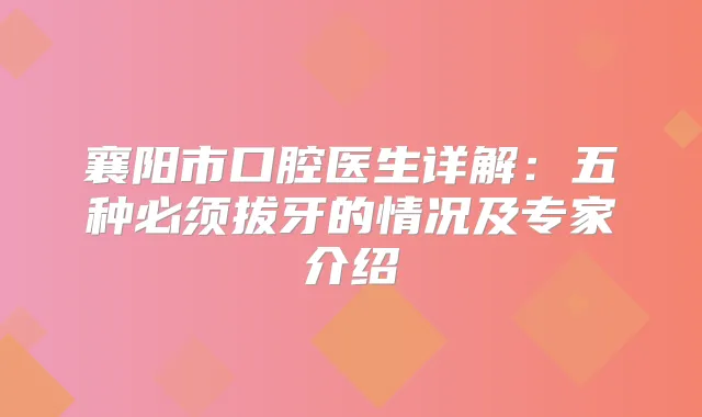 襄阳市口腔医生详解：五种必须拔牙的情况及专家介绍