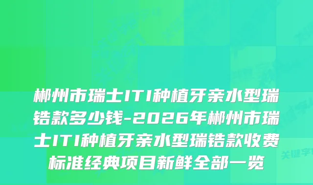 郴州市瑞士ITI种植牙亲水型瑞锆款多少钱-2026年郴州市瑞士ITI种植牙亲水型瑞锆款收费标准经典项目新鲜全部一览