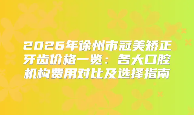2026年徐州市冠美矫正牙齿价格一览：各大口腔机构费用对比及选择指南